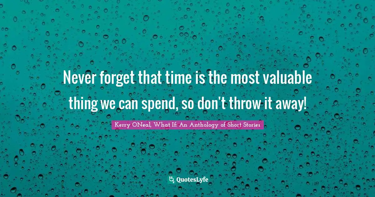 Never forget that time is the most valuable thing we can spend, so don't throw it away!