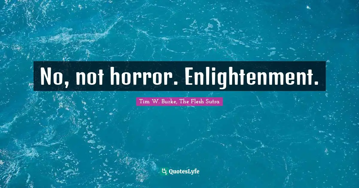 No, not horror. Enlightenment.