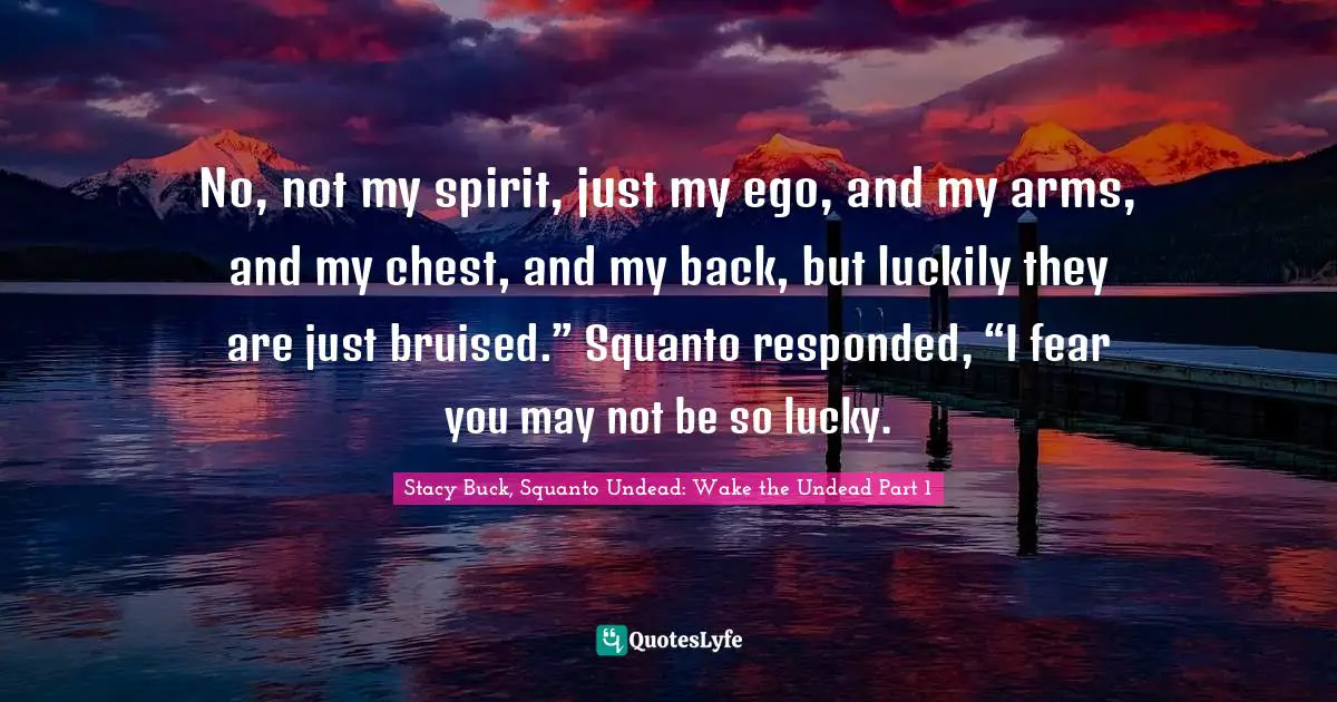 No, not my spirit, just my ego, and my arms, and my chest, and my back, but luckily they are just bruised.” Squanto responded, “I fear you may not be so lucky.