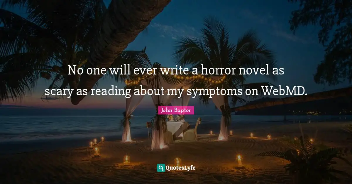No one will ever write a horror novel as scary as reading about my symptoms on WebMD.