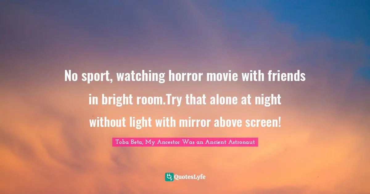 No sport, watching horror movie with friends in bright room.Try that alone at night without light with mirror above screen!