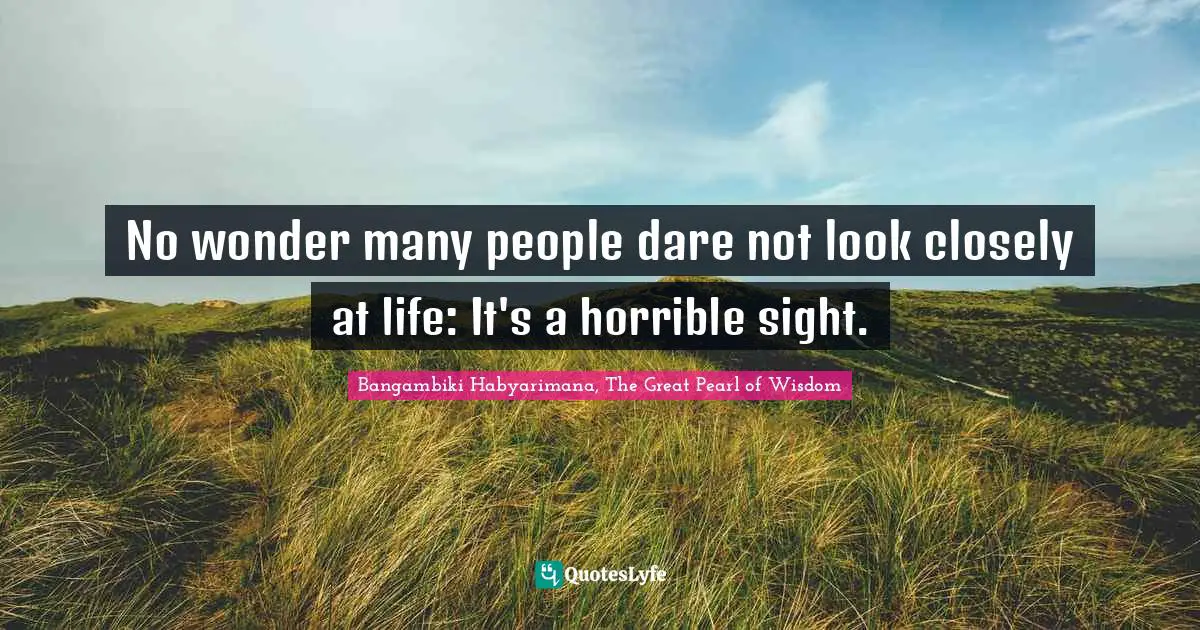 Life Drama Quotes: "No wonder many people dare not look closely at life: It's a horrible sight."