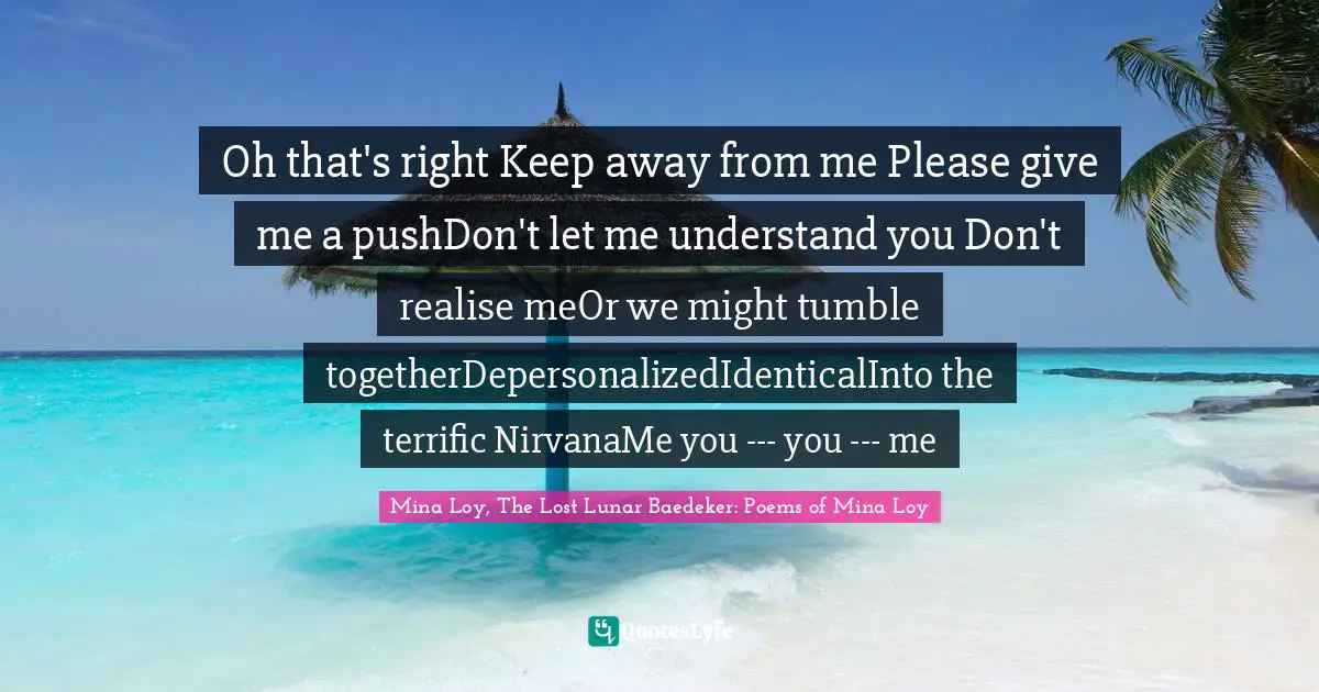 Oh that's right Keep away from me Please give me a pushDon't let me understand you Don't realise meOr we might tumble togetherDepersonalizedIdenticalInto the terrific NirvanaMe you --- you --- me