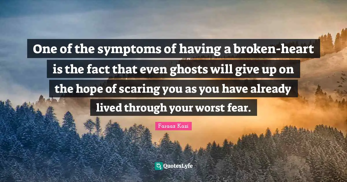 One of the symptoms of having a broken-heart is the fact that even ghosts will give up on the hope of scaring you as you have already lived through your worst fear.