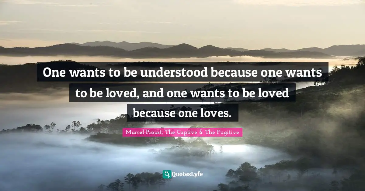 One wants to be understood because one wants to be loved, and one wants to be loved because one loves.
