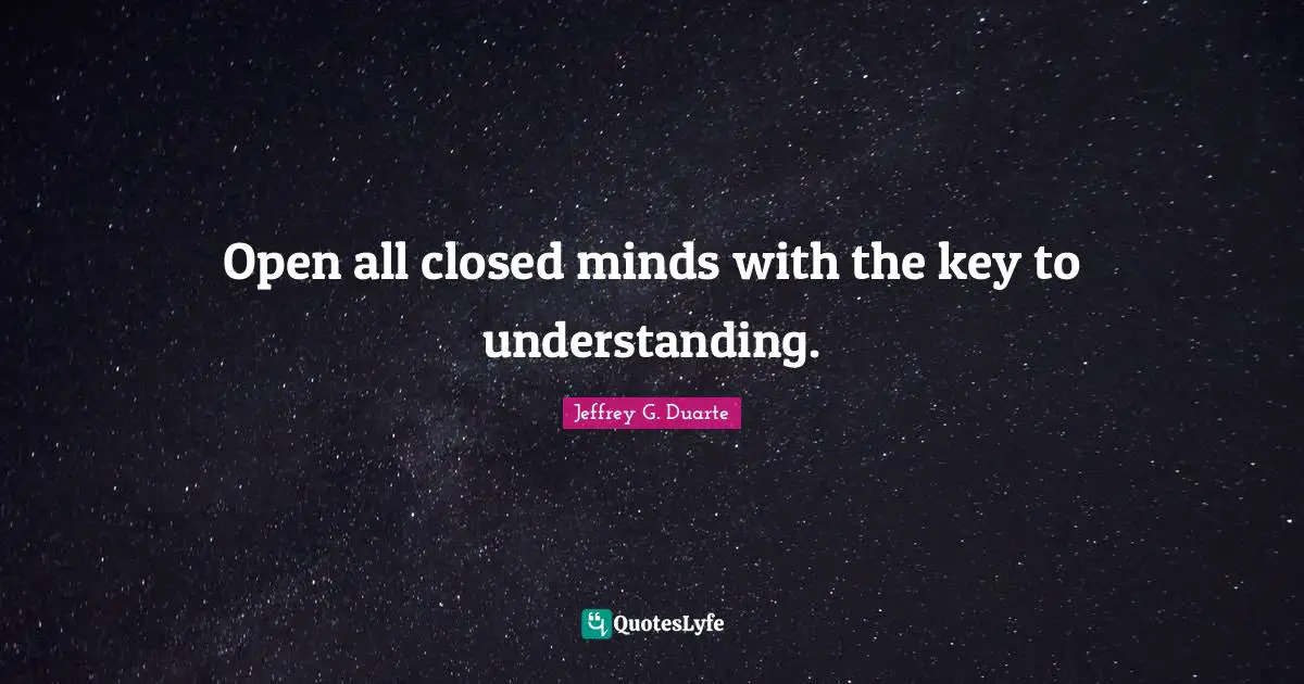 Open all closed minds with the key to understanding.