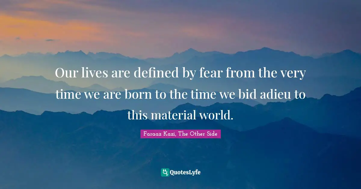 Our lives are defined by fear from the very time we are born to the time we bid adieu to this material world.