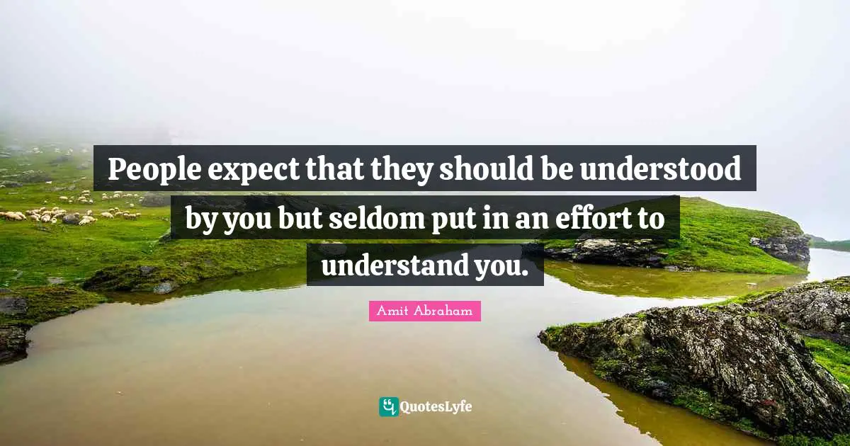 People expect that they should be understood by you but seldom put in an effort to understand you.