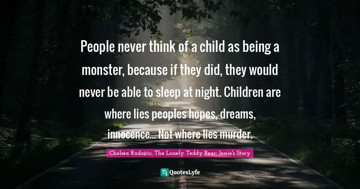 People never think of a child as being a monster, because if they did, they would never be able to sleep at night. Children are where lies peoples hopes, dreams, innocence... Not where lies murder.