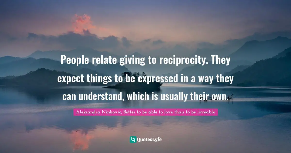 Expectation Quotes: "People relate giving to reciprocity. They expect things to be expressed in a way they can understand, which is usually their own."