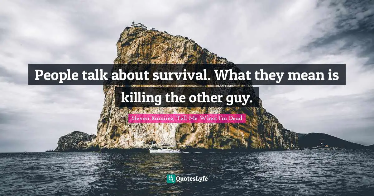 Steven Ramirez, Tell Me When I'm Dead Quotes: People talk about survival. What they mean is killing the other guy.