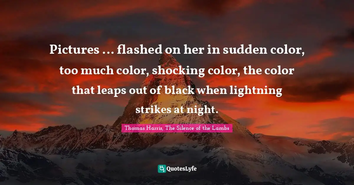 Hannibal Quotes: "Pictures ... flashed on her in sudden color, too much color, shocking color, the color that leaps out of black when lightning strikes at night."