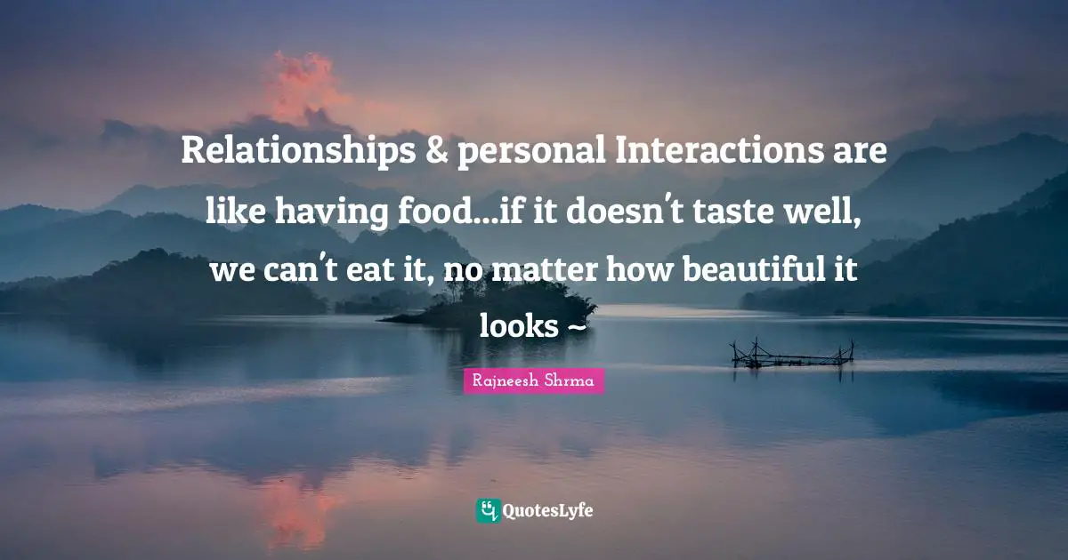 Relationships & personal Interactions are like having food...if it doesn't taste well, we can't eat it, no matter how beautiful it looks ~
