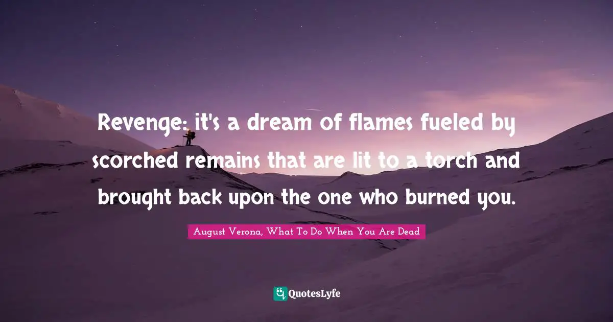Revenge: it's a dream of flames fueled by scorched remains that are lit to a torch and brought back upon the one who burned you.
