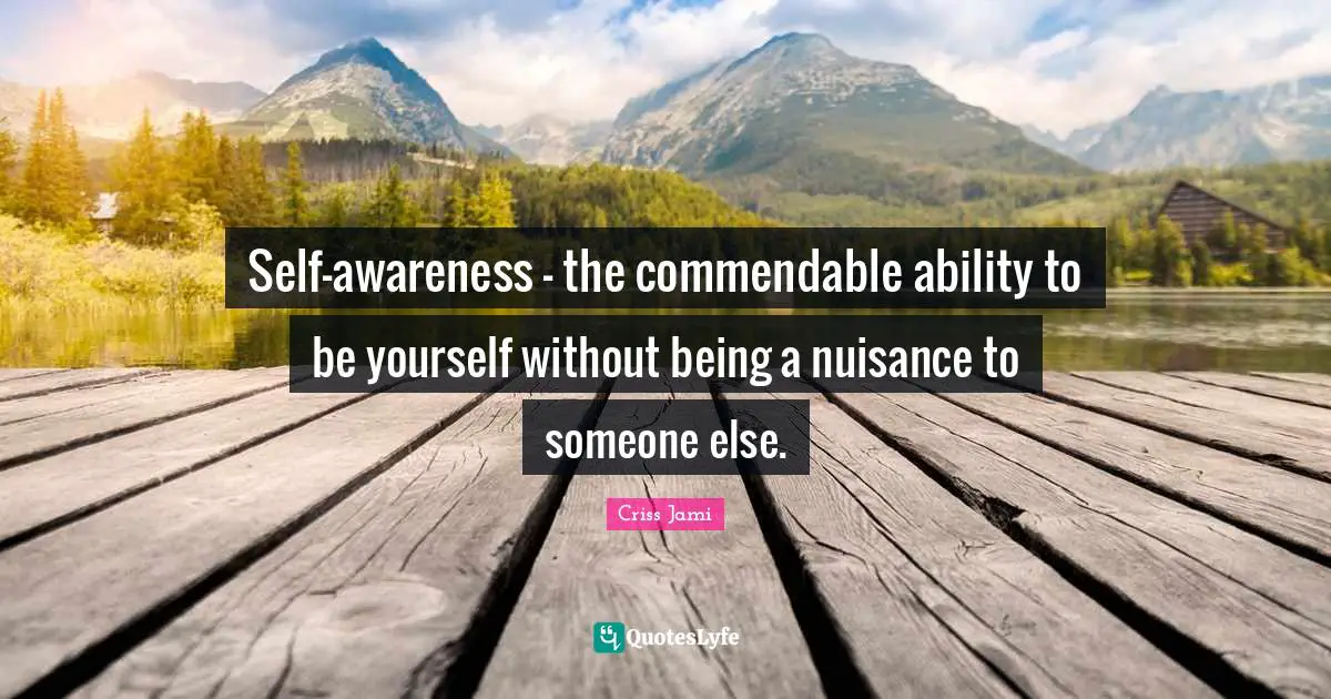 Self-awareness - the commendable ability to be yourself without being a nuisance to someone else.