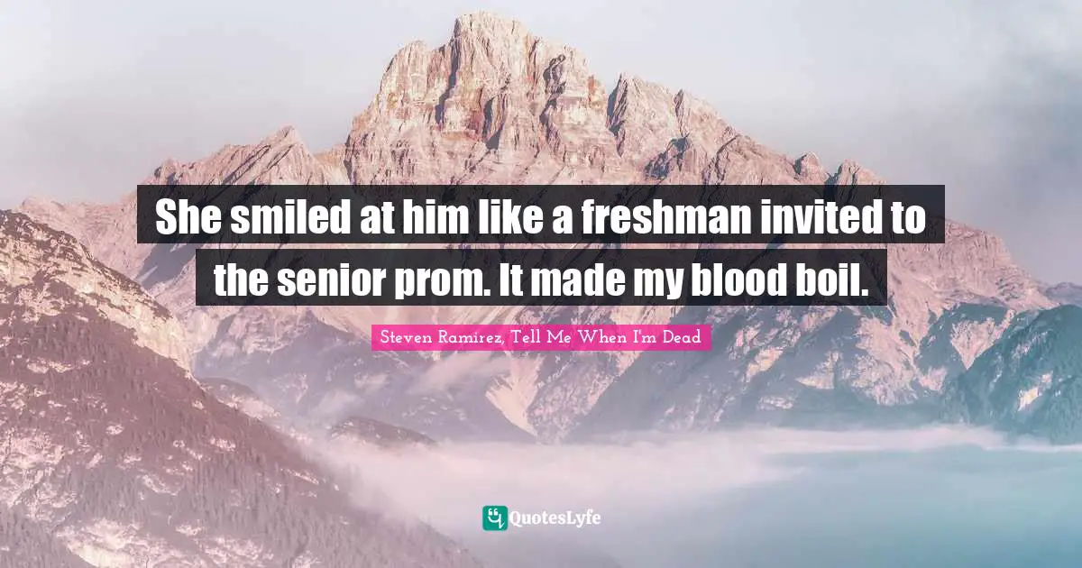 Steven Ramirez, Tell Me When I'm Dead Quotes: She smiled at him like a freshman invited to the senior prom. It made my blood boil.