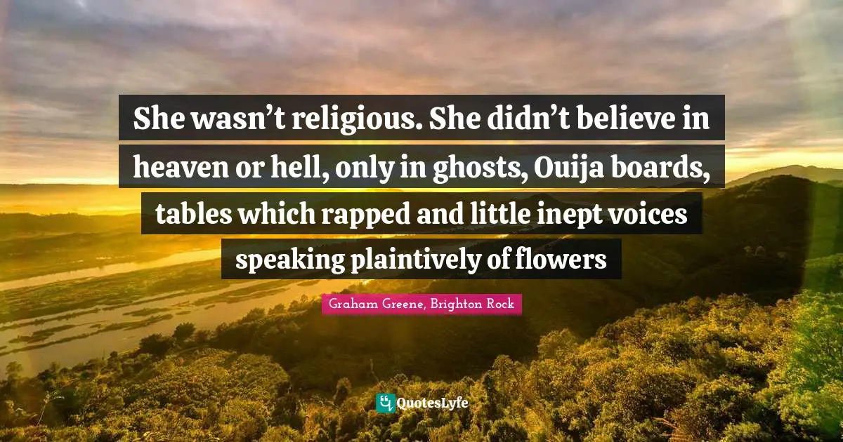 She wasn’t religious. She didn’t believe in heaven or hell, only in ghosts, Ouija boards, tables which rapped and little inept voices speaking plaintively of flowers