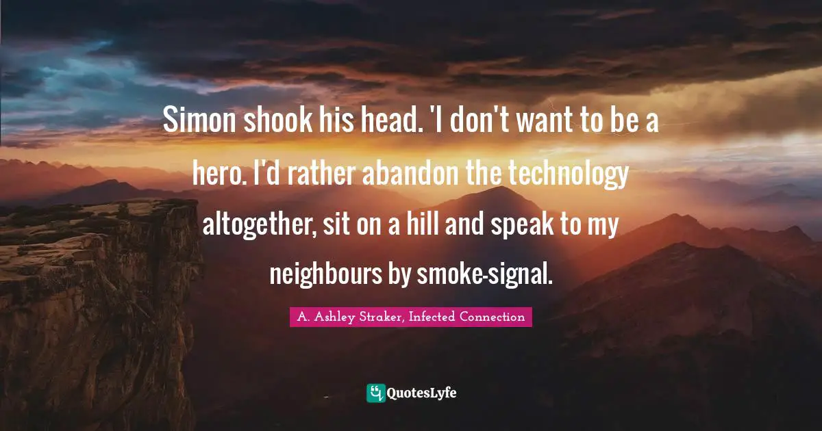 Simon shook his head. 'I don't want to be a hero. I'd rather abandon the technology altogether, sit on a hill and speak to my neighbours by smoke-signal.