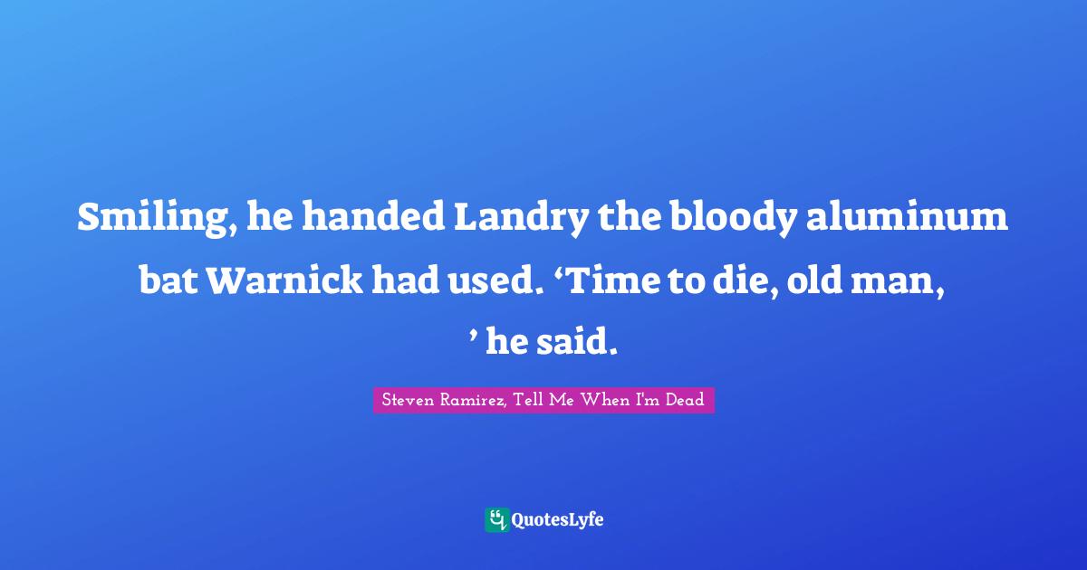 Steven Ramirez, Tell Me When I'm Dead Quotes: Smiling, he handed Landry the bloody aluminum bat Warnick had used. ‘Time to die, old man, ’ he said.