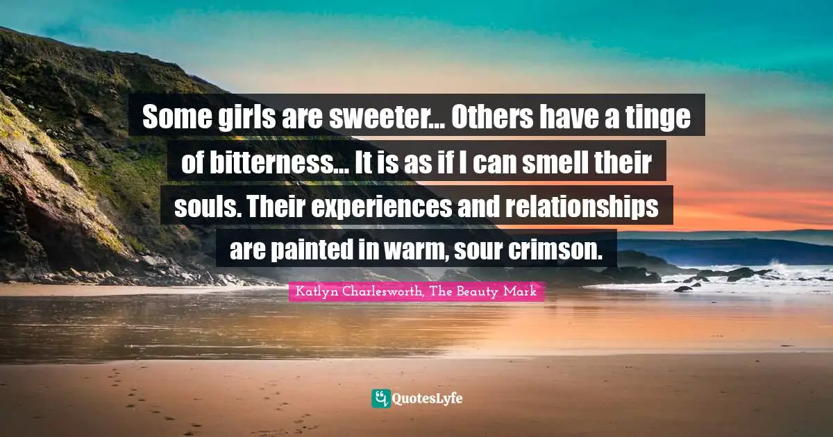Some girls are sweeter… Others have a tinge of bitterness… It is as if I can smell their souls. Their experiences and relationships are painted in warm, sour crimson.