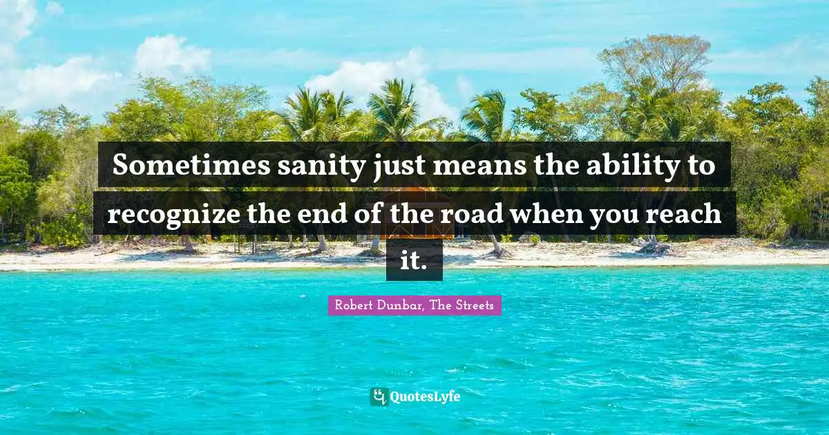 Sometimes sanity just means the ability to recognize the end of the road when you reach it.