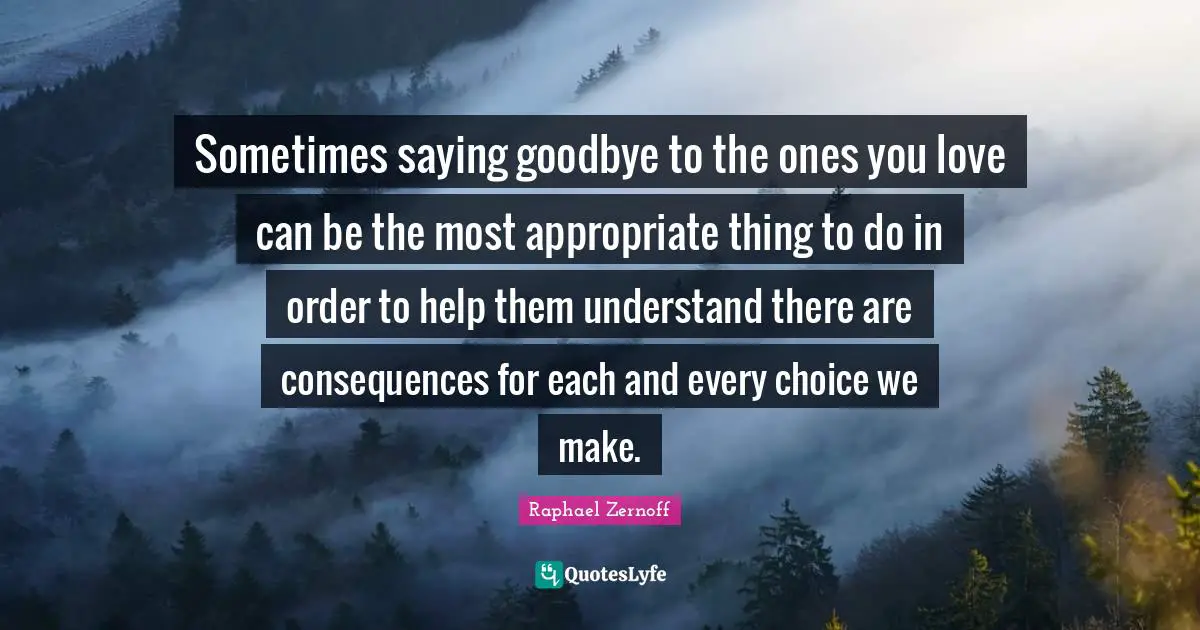 Sometimes saying goodbye to the ones you love can be the most appropriate thing to do in order to help them understand there are consequences for each and every choice we make.