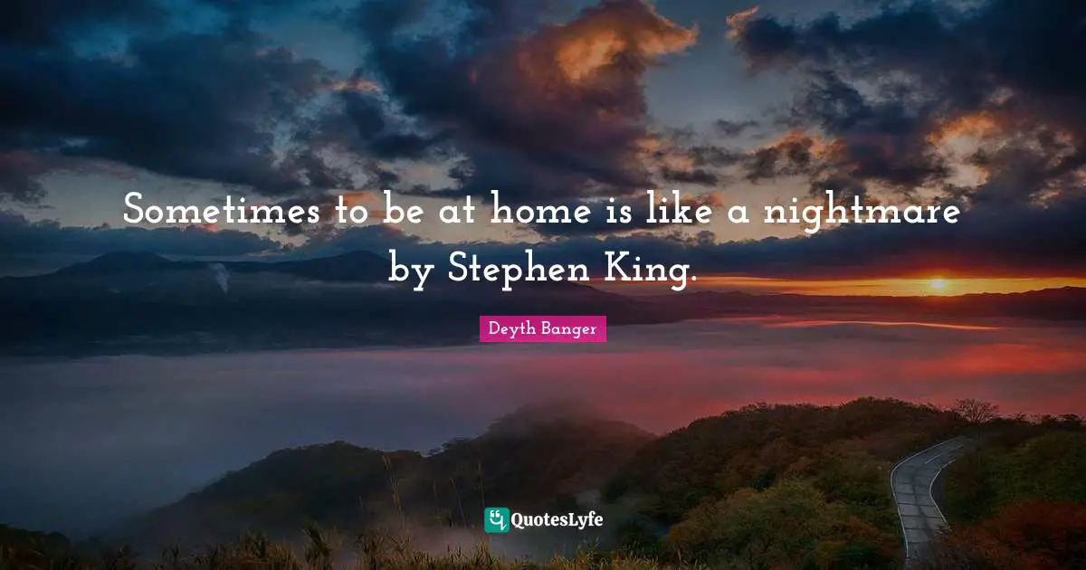 Sometimes to be at home is like a nightmare by Stephen King.