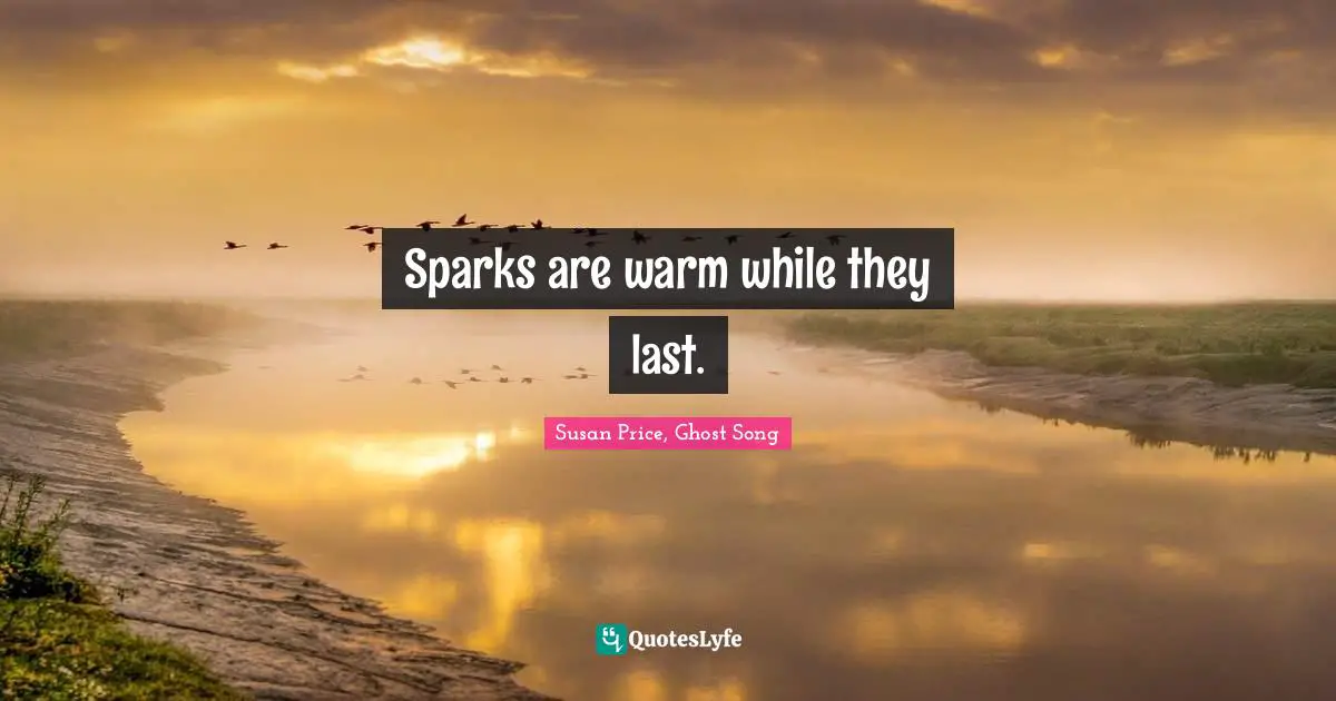 Sparks are warm while they last.