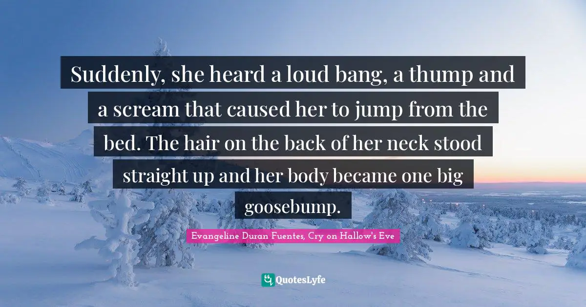 Suddenly, she heard a loud bang, a thump and a scream that caused her to jump from the bed. The hair on the back of her neck stood straight up and her body became one big goosebump.