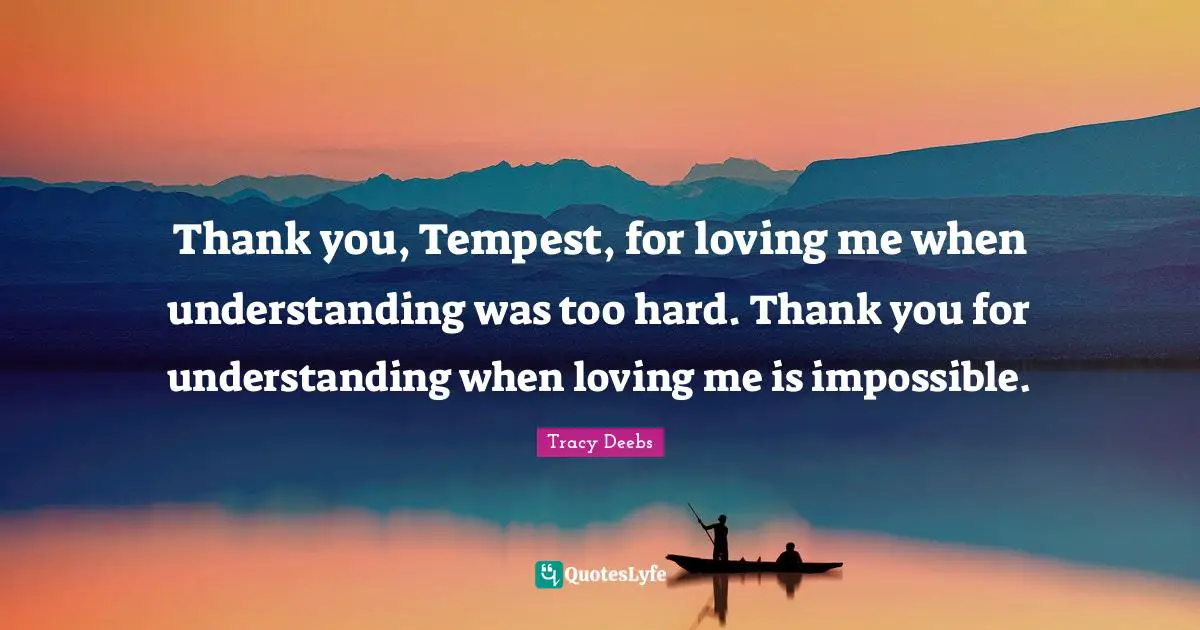 Thank you, Tempest, for loving me when understanding was too hard. Thank you for understanding when loving me is impossible.