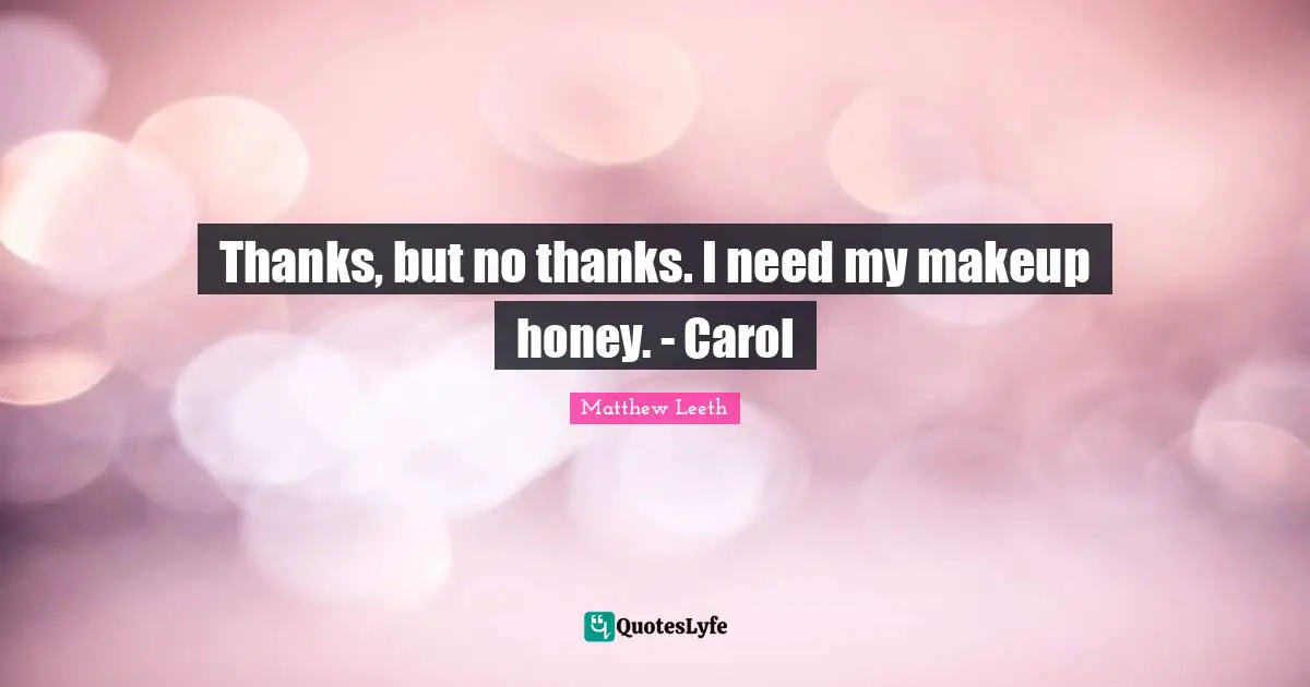 Thanks, but no thanks. I need my makeup honey. - Carol