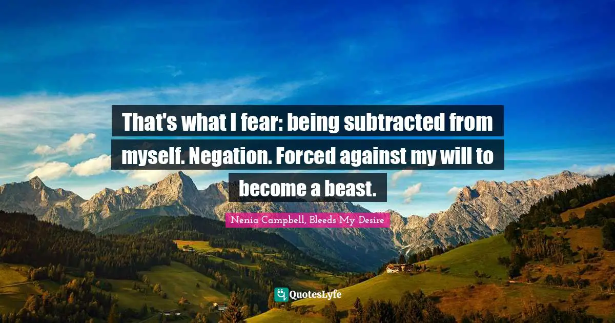 That's what I fear: being subtracted from myself. Negation. Forced against my will to become a beast.
