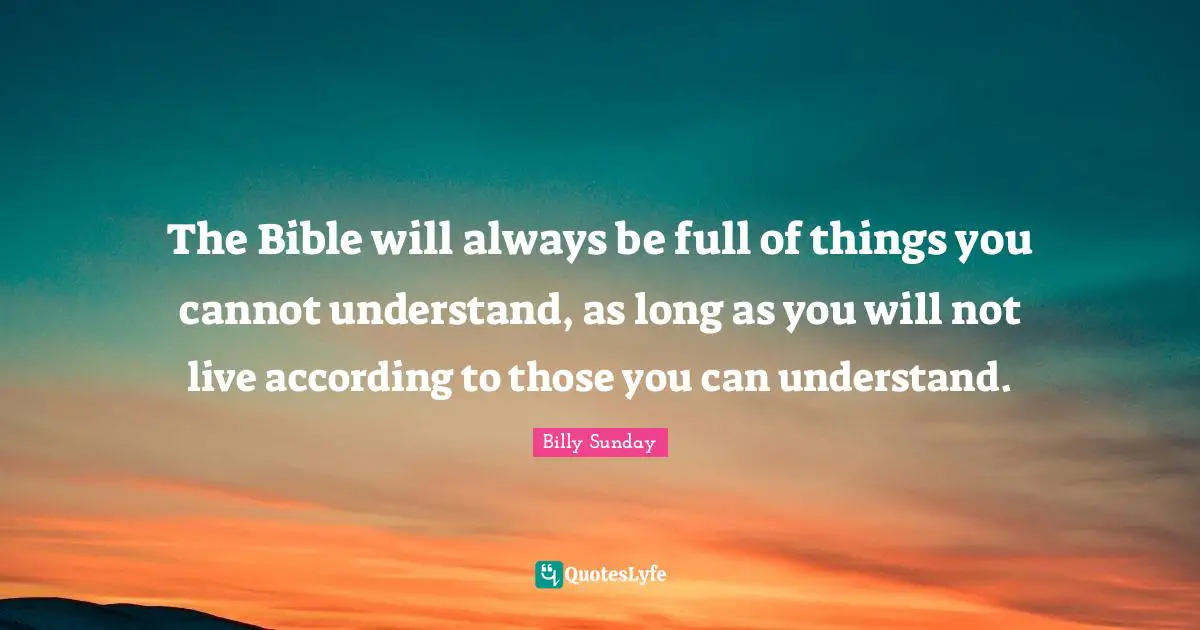 The Bible will always be full of things you cannot understand, as long as you will not live according to those you can understand.
