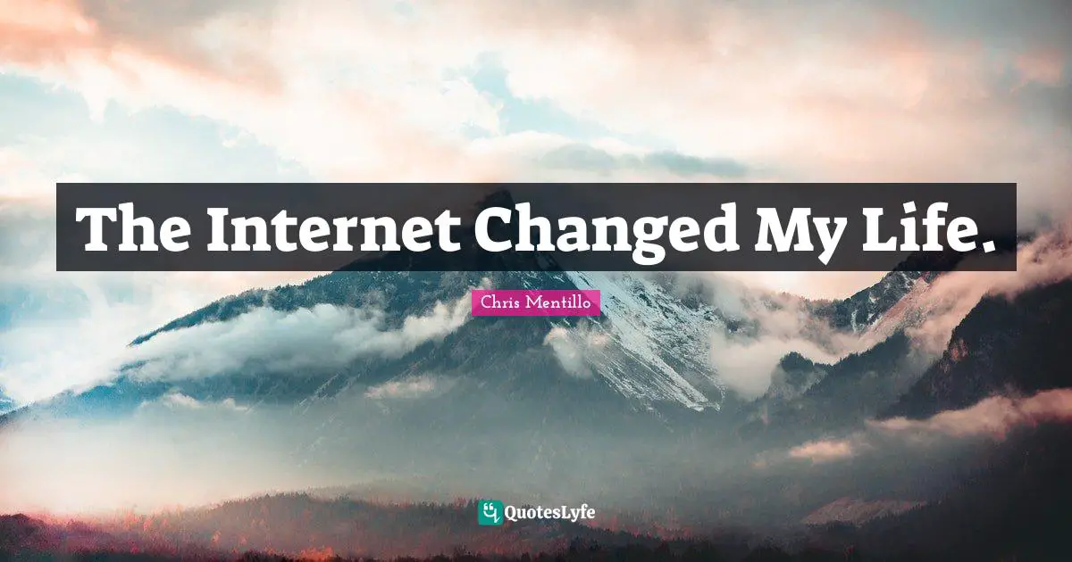 The Internet Changed My Life.