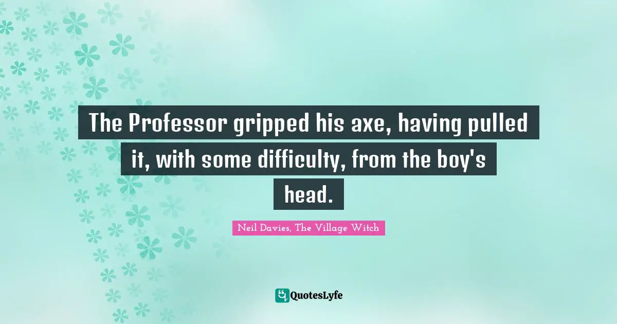 The Professor gripped his axe, having pulled it, with some difficulty, from the boy's head.
