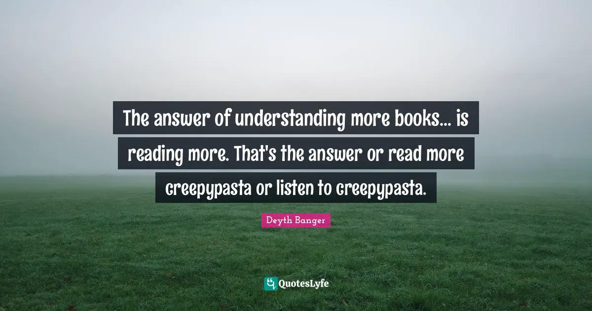 Answer Quotes: "The answer of understanding more books... is reading more. That's the answer or read more creepypasta or listen to creepypasta."