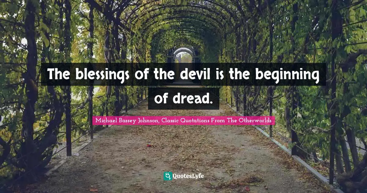 The blessings of the devil is the beginning of dread.