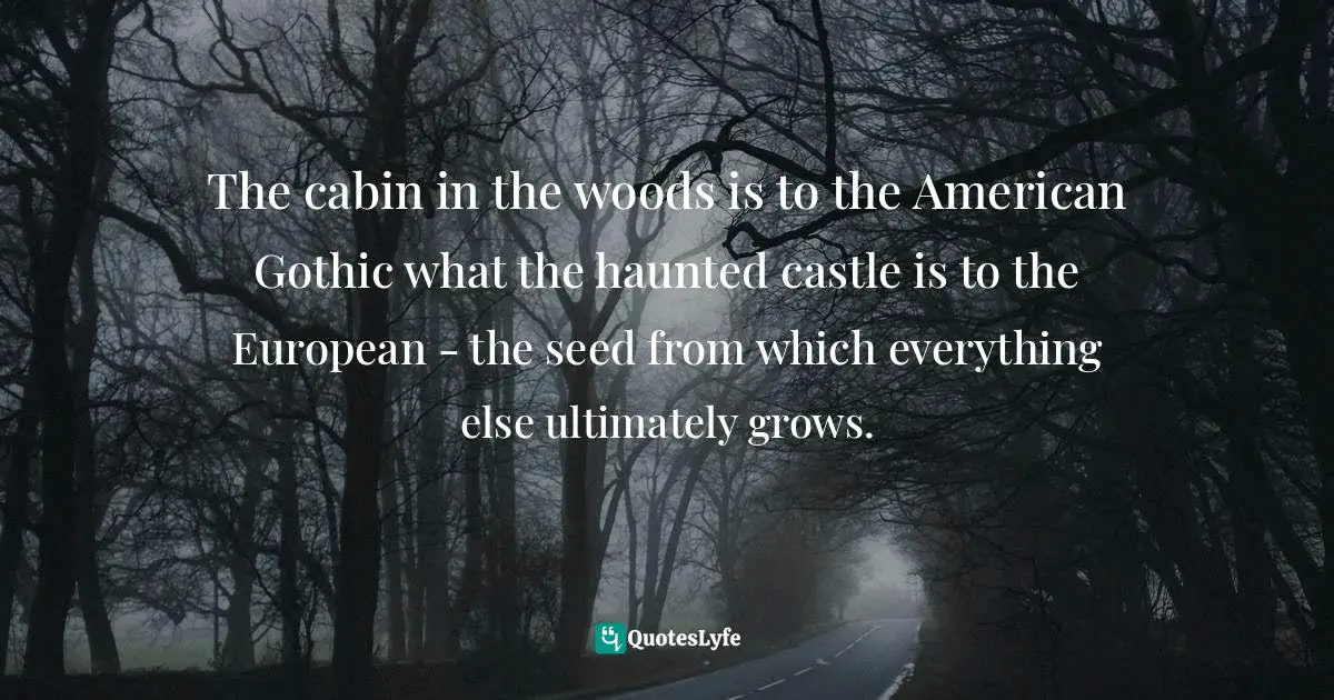 The cabin in the woods is to the American Gothic what the haunted castle is to the European - the seed from which everything else ultimately grows.