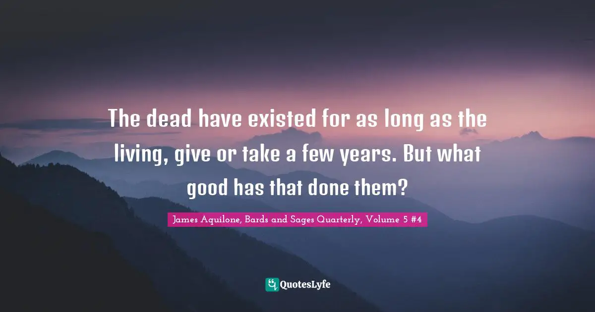 The dead have existed for as long as the living, give or take a few years. But what good has that done them?