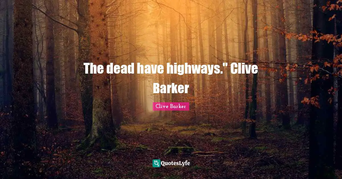 The dead have highways." Clive Barker
