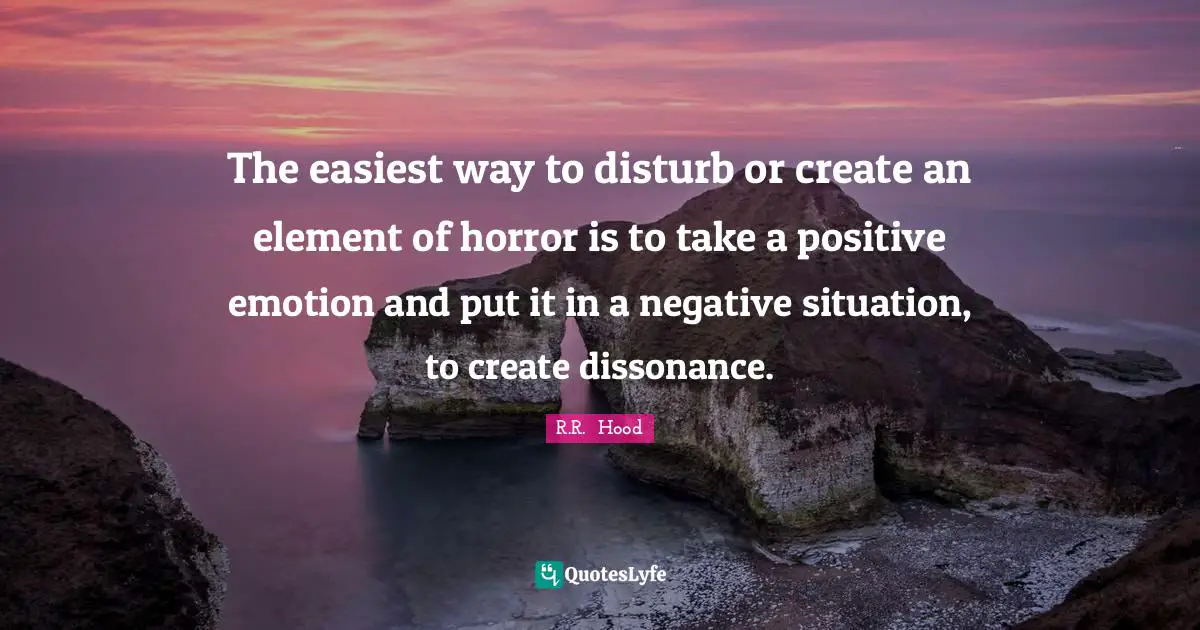 The easiest way to disturb or create an element of horror is to take a positive emotion and put it in a negative situation, to create dissonance.