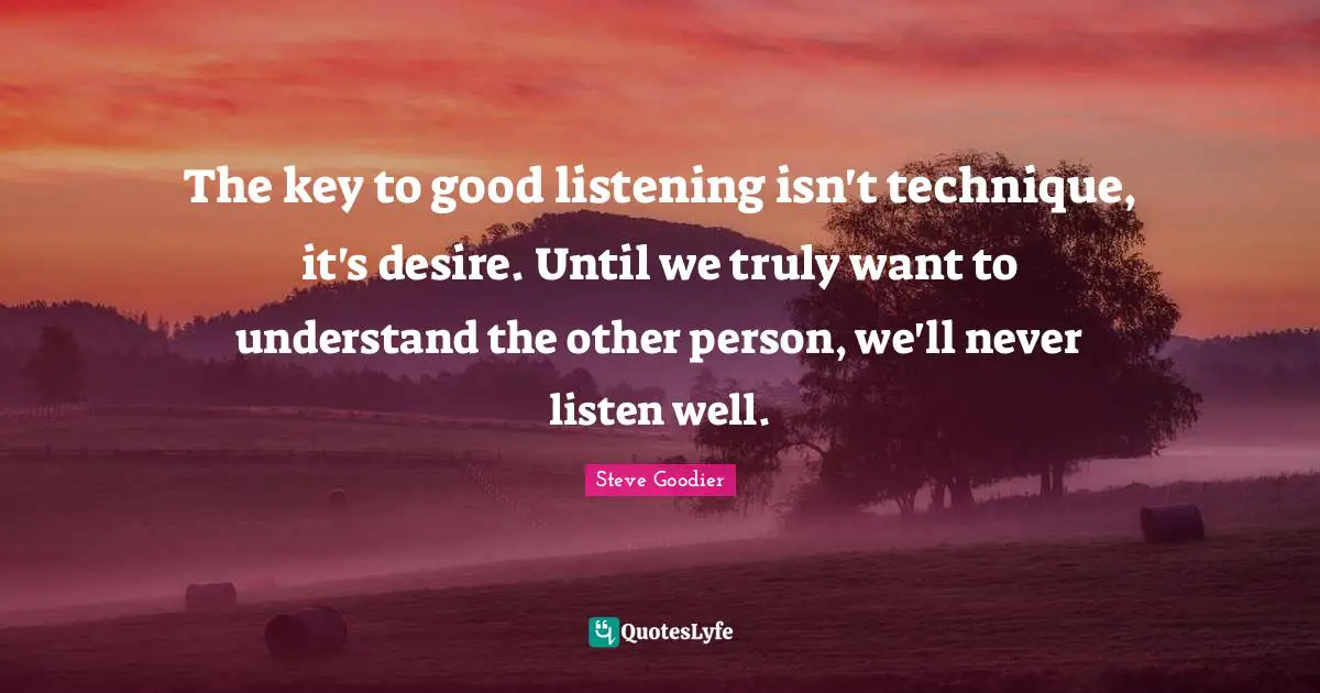 Steve Goodier Quotes: "The key to good listening isn't technique, it's desire. Until we truly want to understand the other person, we'll never listen well."