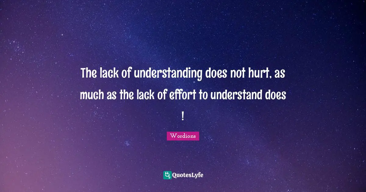 The lack of understanding does not hurt, as much as the lack of effort to understand does !
