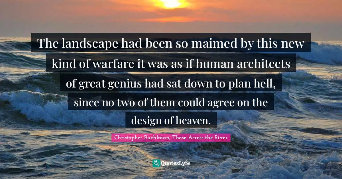 The landscape had been so maimed by this new kind of warfare it was as if human architects of great genius had sat down to plan hell, since no two of them could agree on the design of heaven.
