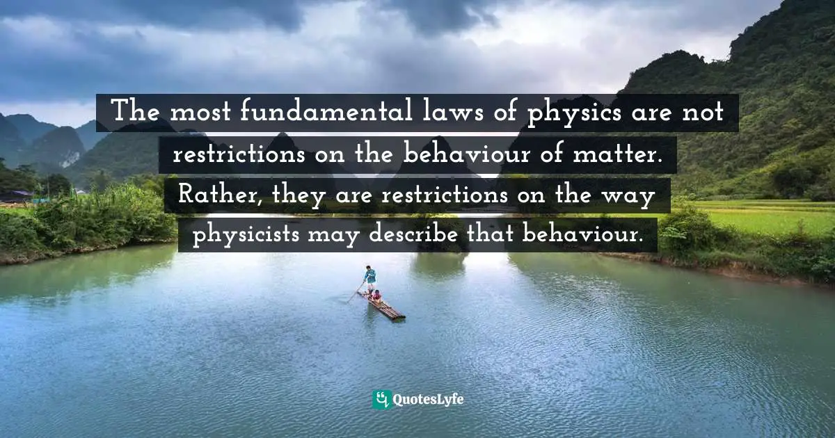 The most fundamental laws of physics are not restrictions on the behaviour of matter. Rather, they are restrictions on the way physicists may describe that behaviour.