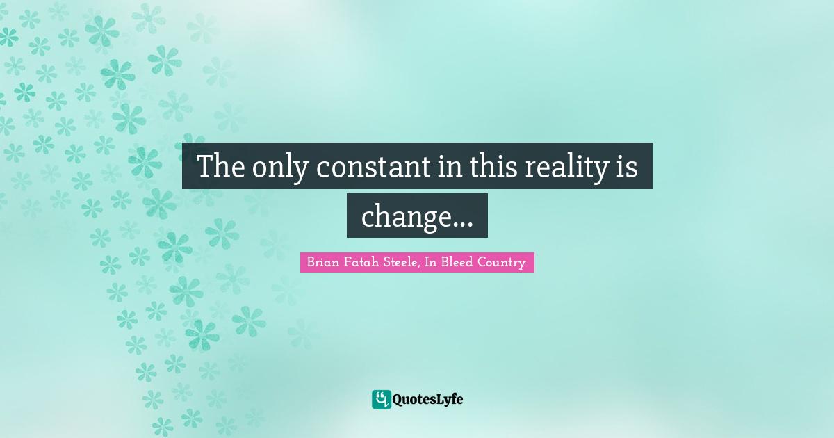The only constant in this reality is change...