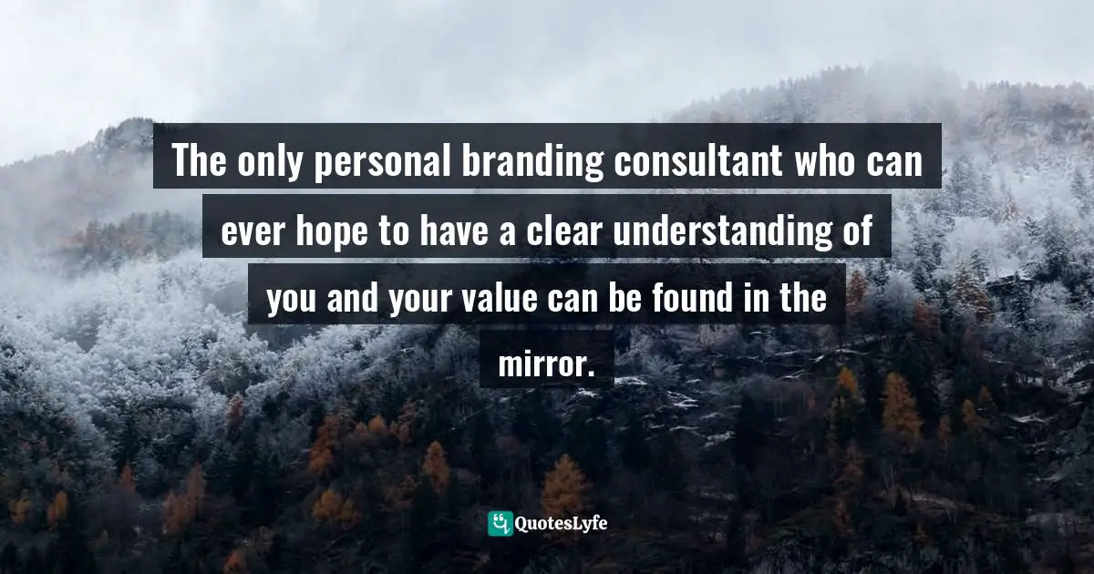 The only personal branding consultant who can ever hope to have a clear understanding of you and your value can be found in the mirror.