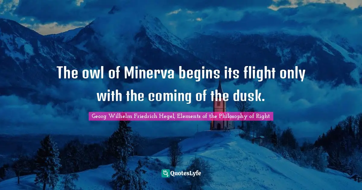 The owl of Minerva begins its flight only with the coming of the dusk.