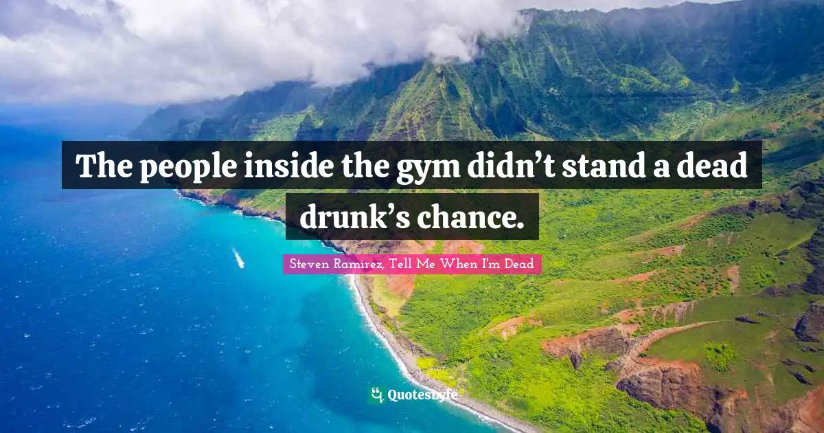 Steven Ramirez, Tell Me When I'm Dead Quotes: The people inside the gym didn’t stand a dead drunk’s chance.