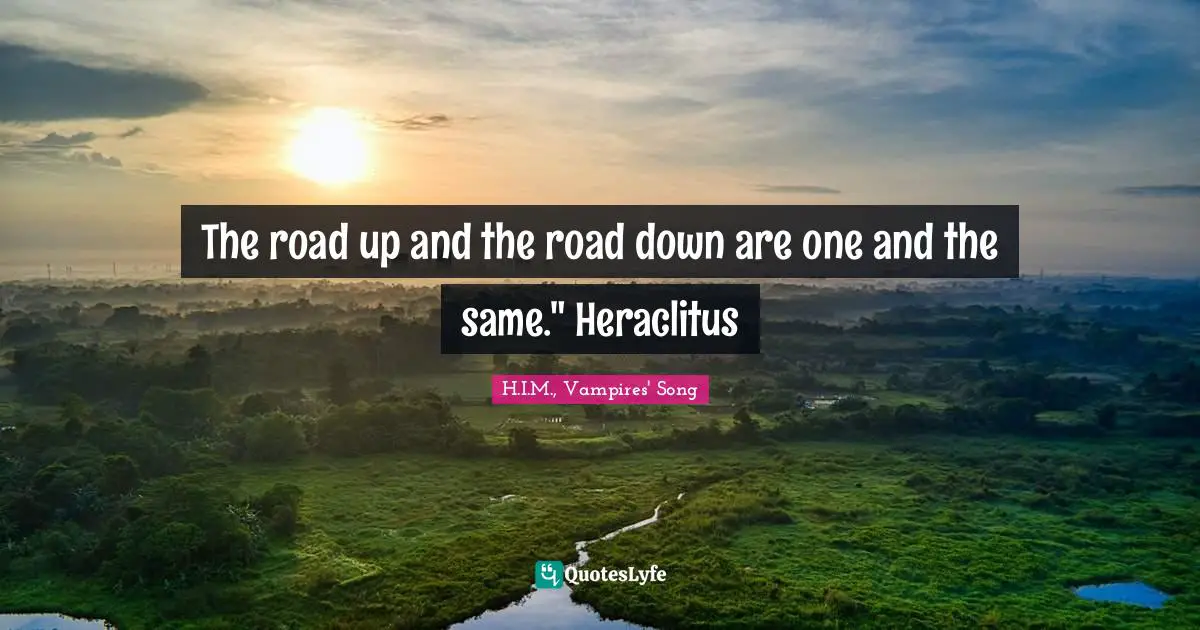 The road up and the road down are one and the same." Heraclitus